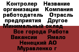 Контролер › Название организации ­ Компания-работодатель › Отрасль предприятия ­ Другое › Минимальный оклад ­ 8 000 - Все города Работа » Вакансии   . Ямало-Ненецкий АО,Муравленко г.